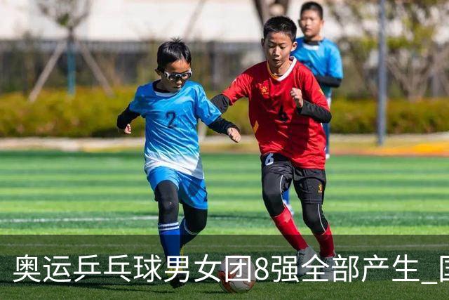 奥运乒乓球男女团8强全部产生 国乒男队将战韩国